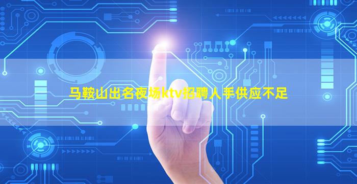 马鞍山出名夜场ktv招聘人手供应不足
